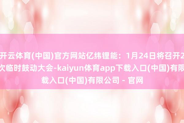 开云体育(中国)官方网站亿纬锂能:1月24日将召开2025年第一次临时鼓动大会-kaiyun体育app下载入口(中国)有限公司 - 官网