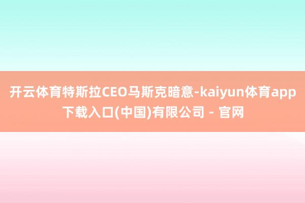 开云体育特斯拉CEO马斯克暗意-kaiyun体育app下载入口(中国)有限公司 - 官网