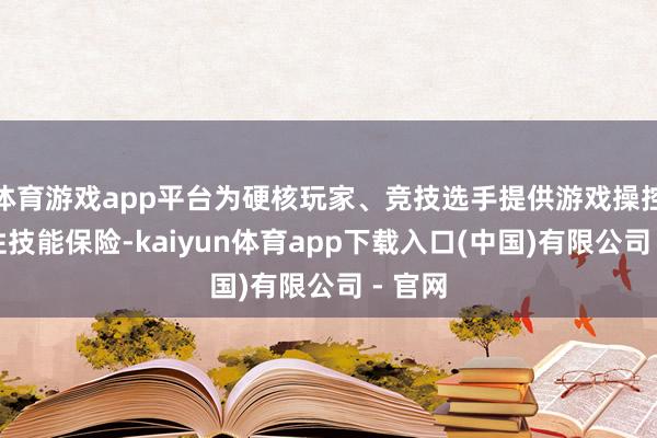 体育游戏app平台为硬核玩家、竞技选手提供游戏操控畅通性技能保险-kaiyun体育app下载入口(中国)有限公司 - 官网