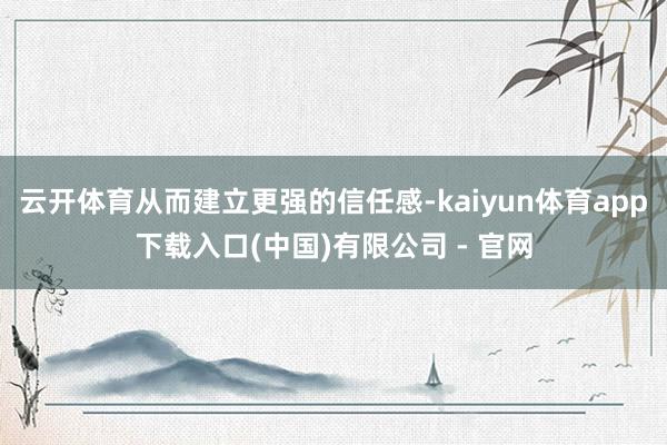 云开体育从而建立更强的信任感-kaiyun体育app下载入口(中国)有限公司 - 官网