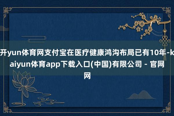 开yun体育网支付宝在医疗健康鸿沟布局已有10年-kaiyun体育app下载入口(中国)有限公司 - 官网