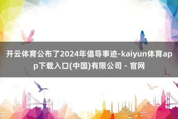 开云体育公布了2024年倡导事迹-kaiyun体育app下载入口(中国)有限公司 - 官网