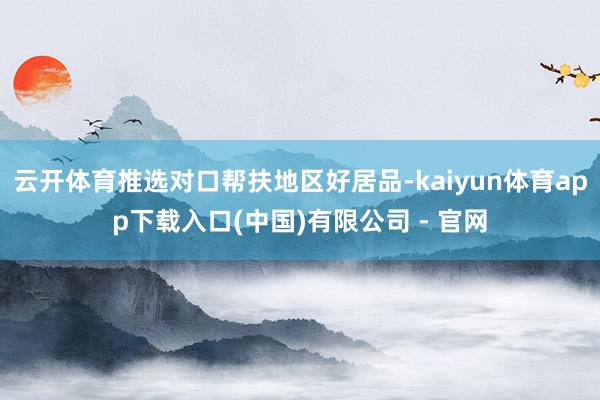 云开体育推选对口帮扶地区好居品-kaiyun体育app下载入口(中国)有限公司 - 官网
