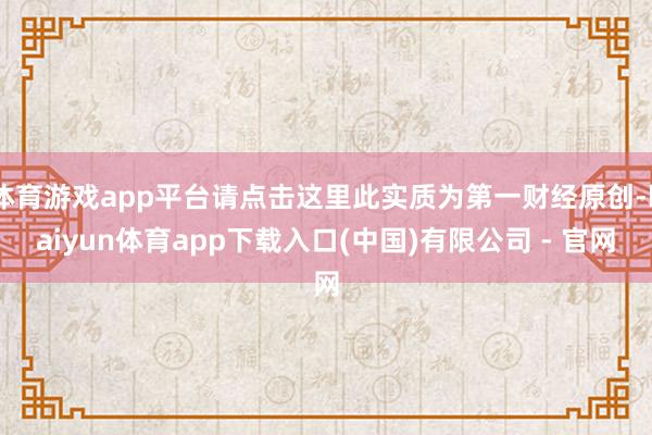 体育游戏app平台请点击这里此实质为第一财经原创-kaiyun体育app下载入口(中国)有限公司 - 官网