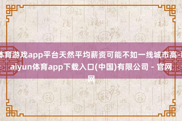 体育游戏app平台天然平均薪资可能不如一线城市高-kaiyun体育app下载入口(中国)有限公司 - 官网