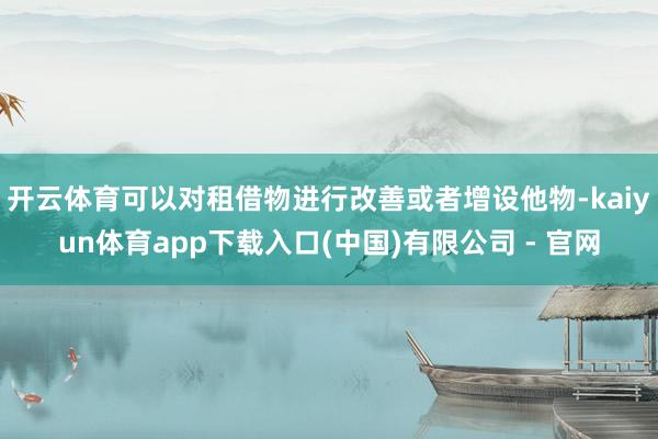 开云体育可以对租借物进行改善或者增设他物-kaiyun体育app下载入口(中国)有限公司 - 官网