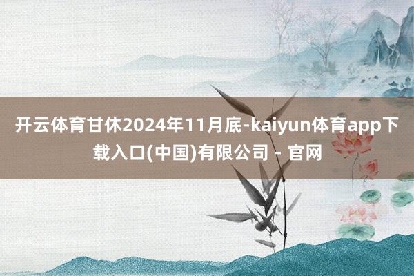 开云体育甘休2024年11月底-kaiyun体育app下载入口(中国)有限公司 - 官网
