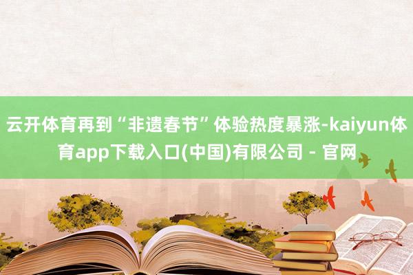 云开体育再到“非遗春节”体验热度暴涨-kaiyun体育app下载入口(中国)有限公司 - 官网