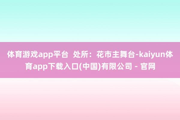 体育游戏app平台  处所：花市主舞台-kaiyun体育app下载入口(中国)有限公司 - 官网