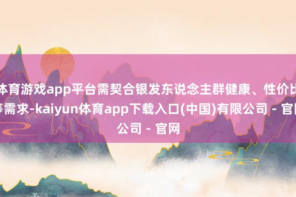 体育游戏app平台需契合银发东说念主群健康、性价比等需求-kaiyun体育app下载入口(中国)有限公司 - 官网