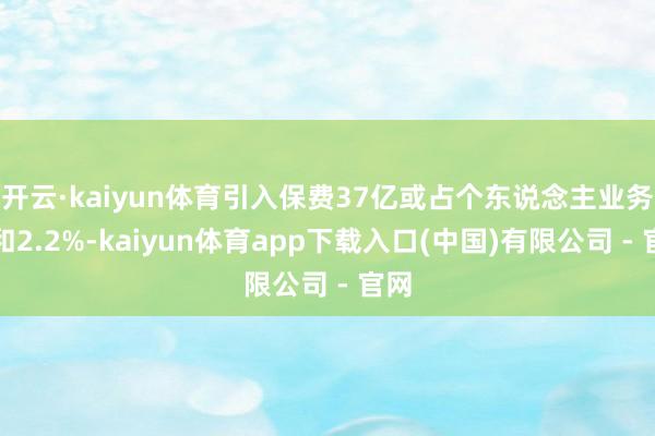 开云·kaiyun体育引入保费37亿或占个东说念主业务总和2.2%-kaiyun体育app下载入口(中国)有限公司 - 官网