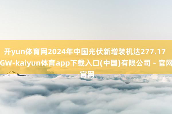 开yun体育网2024年中国光伏新增装机达277.17 GW-kaiyun体育app下载入口(中国)有限公司 - 官网