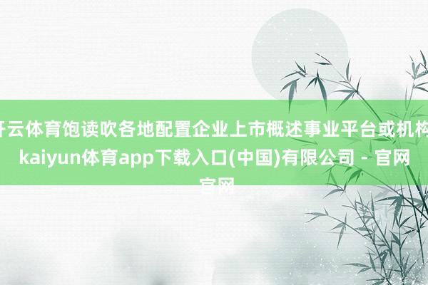 开云体育饱读吹各地配置企业上市概述事业平台或机构-kaiyun体育app下载入口(中国)有限公司 - 官网