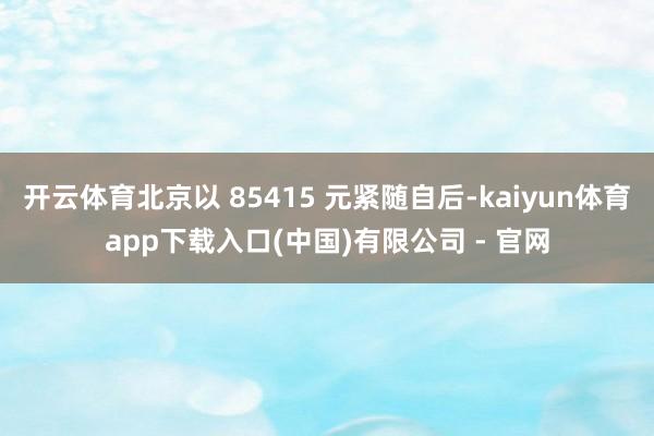 开云体育北京以 85415 元紧随自后-kaiyun体育app下载入口(中国)有限公司 - 官网