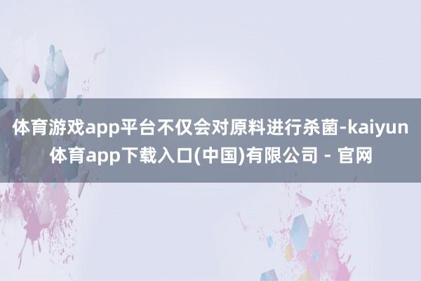 体育游戏app平台不仅会对原料进行杀菌-kaiyun体育app下载入口(中国)有限公司 - 官网