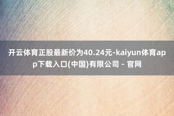 开云体育正股最新价为40.24元-kaiyun体育app下载入口(中国)有限公司 - 官网