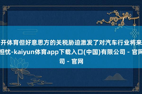 云开体育但好意思方的关税胁迫激发了对汽车行业将来的担忧-kaiyun体育app下载入口(中国)有限公司 - 官网