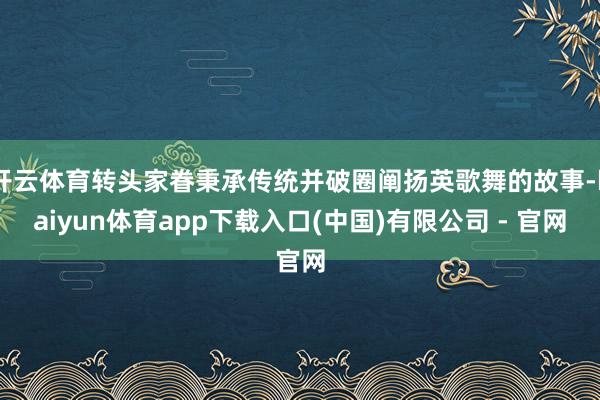 开云体育转头家眷秉承传统并破圈阐扬英歌舞的故事-kaiyun体育app下载入口(中国)有限公司 - 官网
