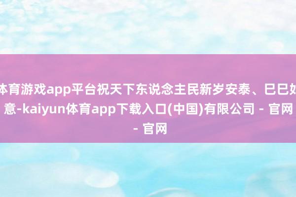 体育游戏app平台祝天下东说念主民新岁安泰、巳巳如意-kaiyun体育app下载入口(中国)有限公司 - 官网
