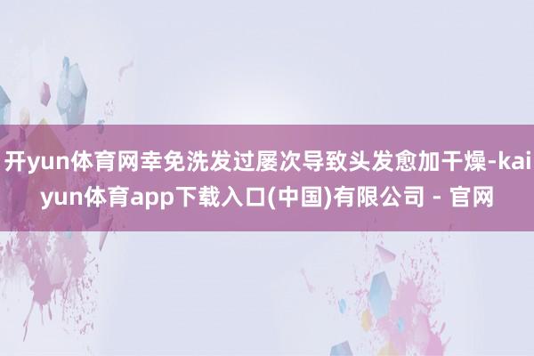 开yun体育网幸免洗发过屡次导致头发愈加干燥-kaiyun体育app下载入口(中国)有限公司 - 官网