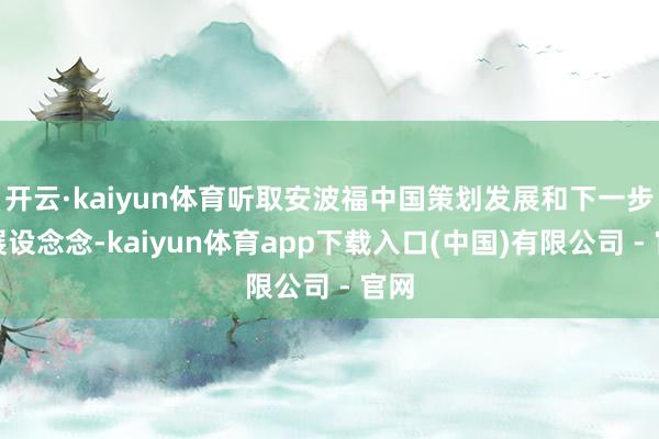 开云·kaiyun体育听取安波福中国策划发展和下一步发展设念念-kaiyun体育app下载入口(中国)有限公司 - 官网