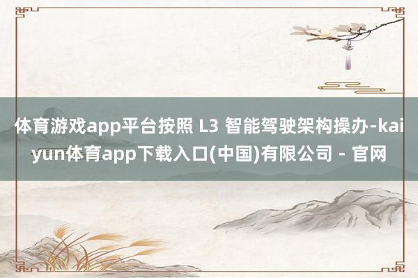体育游戏app平台按照 L3 智能驾驶架构操办-kaiyun体育app下载入口(中国)有限公司 - 官网