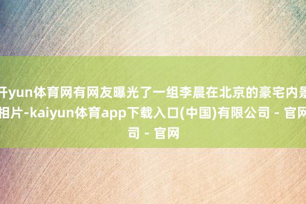 开yun体育网有网友曝光了一组李晨在北京的豪宅内景相片-kaiyun体育app下载入口(中国)有限公司 - 官网