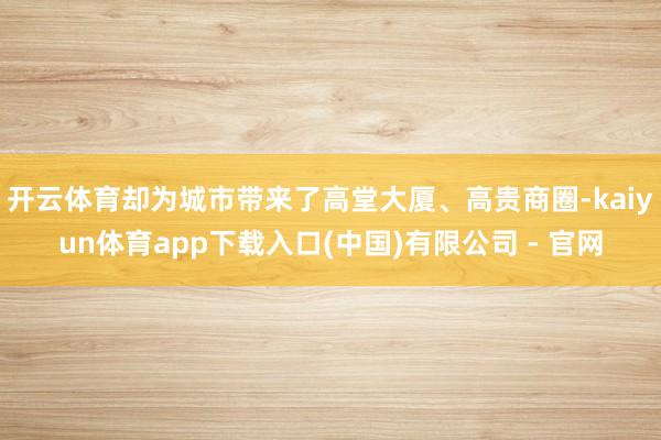 开云体育却为城市带来了高堂大厦、高贵商圈-kaiyun体育app下载入口(中国)有限公司 - 官网