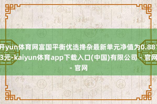 开yun体育网富国平衡优选搀杂最新单元净值为0.8813元-kaiyun体育app下载入口(中国)有限公司 - 官网