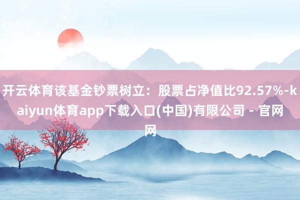 开云体育该基金钞票树立:股票占净值比92.57%-kaiyun体育app下载入口(中国)有限公司 - 官网