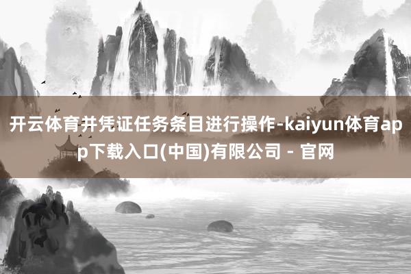 开云体育并凭证任务条目进行操作-kaiyun体育app下载入口(中国)有限公司 - 官网