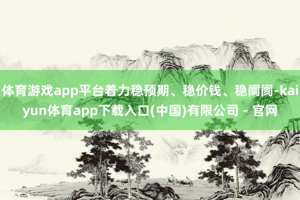 体育游戏app平台着力稳预期、稳价钱、稳阛阓-kaiyun体育app下载入口(中国)有限公司 - 官网