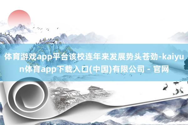 体育游戏app平台该校连年来发展势头苍劲-kaiyun体育app下载入口(中国)有限公司 - 官网