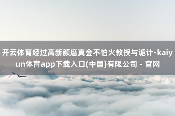 开云体育经过高新颜磨真金不怕火教授与诡计-kaiyun体育app下载入口(中国)有限公司 - 官网