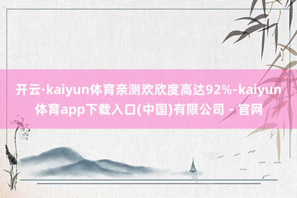 开云·kaiyun体育亲测欢欣度高达92%-kaiyun体育app下载入口(中国)有限公司 - 官网