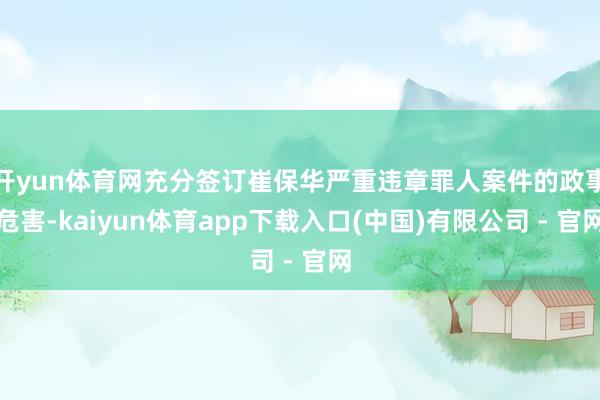 开yun体育网充分签订崔保华严重违章罪人案件的政事危害-kaiyun体育app下载入口(中国)有限公司 - 官网