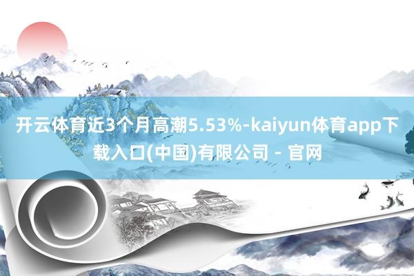 开云体育近3个月高潮5.53%-kaiyun体育app下载入口(中国)有限公司 - 官网