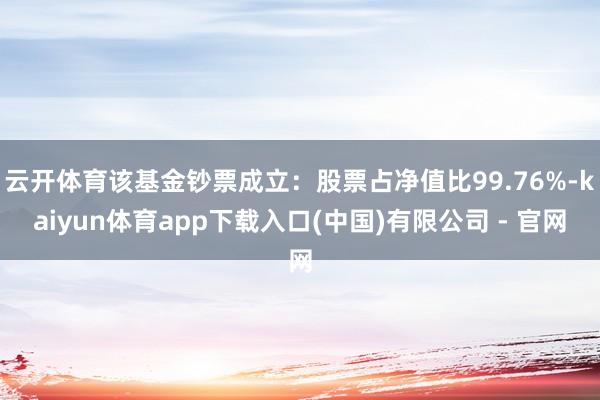 云开体育该基金钞票成立：股票占净值比99.76%-kaiyun体育app下载入口(中国)有限公司 - 官网