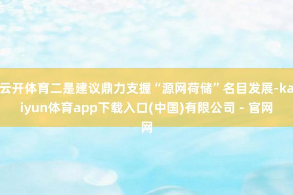 云开体育二是建议鼎力支握“源网荷储”名目发展-kaiyun体育app下载入口(中国)有限公司 - 官网