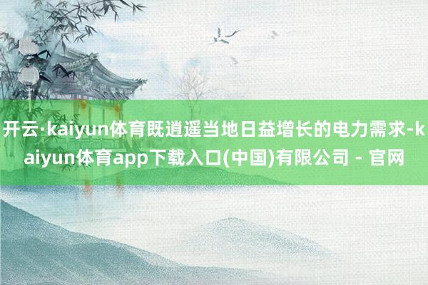 开云·kaiyun体育既逍遥当地日益增长的电力需求-kaiyun体育app下载入口(中国)有限公司 - 官网