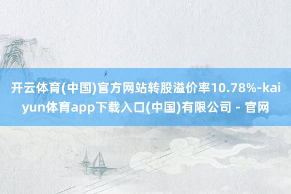 开云体育(中国)官方网站转股溢价率10.78%-kaiyun体育app下载入口(中国)有限公司 - 官网