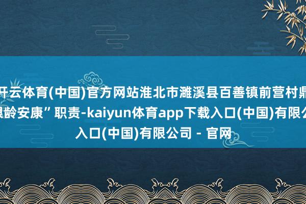 开云体育(中国)官方网站淮北市濉溪县百善镇前营村鼎力激动“银龄安康”职责-kaiyun体育app下载入口(中国)有限公司 - 官网