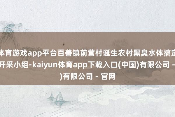 体育游戏app平台百善镇前营村诞生农村黑臭水体搞定使命开采小组-kaiyun体育app下载入口(中国)有限公司 - 官网