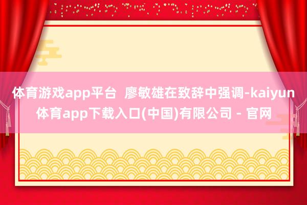 体育游戏app平台  廖敏雄在致辞中强调-kaiyun体育app下载入口(中国)有限公司 - 官网