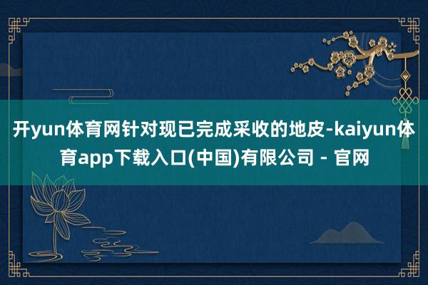 开yun体育网针对现已完成采收的地皮-kaiyun体育app下载入口(中国)有限公司 - 官网