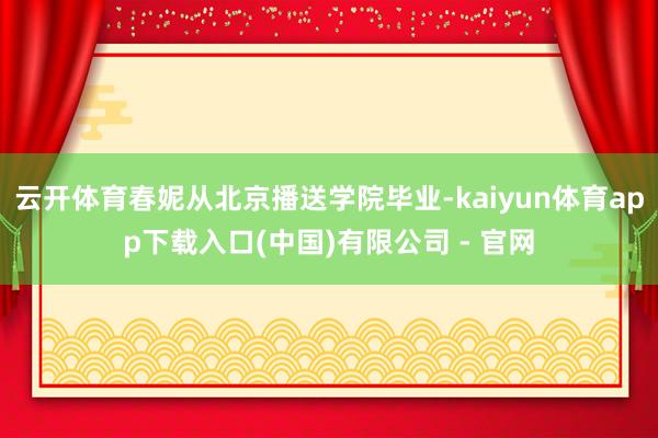 云开体育春妮从北京播送学院毕业-kaiyun体育app下载入口(中国)有限公司 - 官网