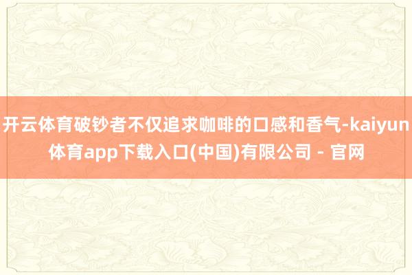 开云体育破钞者不仅追求咖啡的口感和香气-kaiyun体育app下载入口(中国)有限公司 - 官网