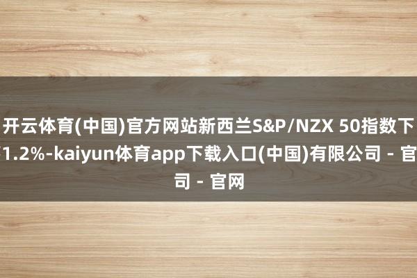 开云体育(中国)官方网站新西兰S&P/NZX 50指数下落1.2%-kaiyun体育app下载入口(中国)有限公司 - 官网