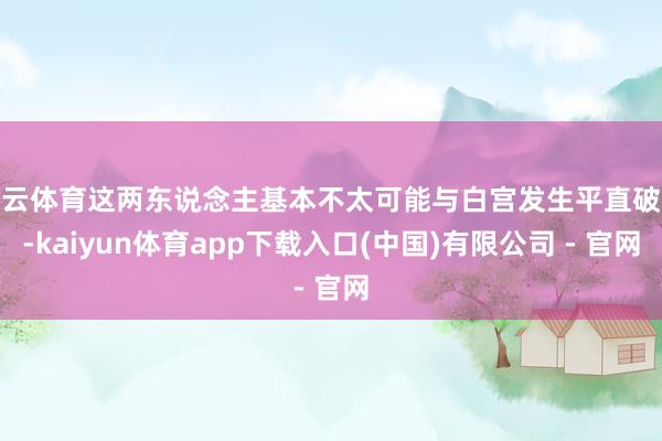 开云体育这两东说念主基本不太可能与白宫发生平直破裂-kaiyun体育app下载入口(中国)有限公司 - 官网