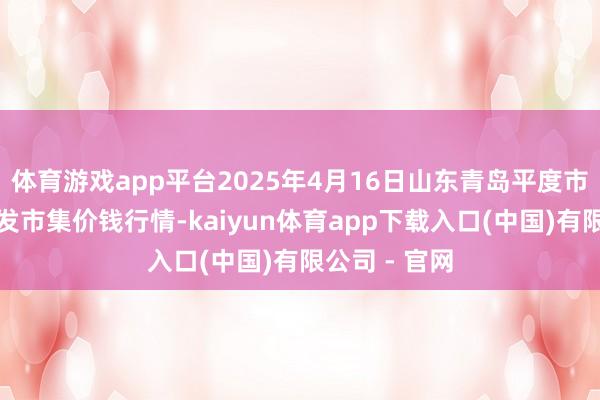 体育游戏app平台2025年4月16日山东青岛平度市南村蔬菜批发市集价钱行情-kaiyun体育app下载入口(中国)有限公司 - 官网